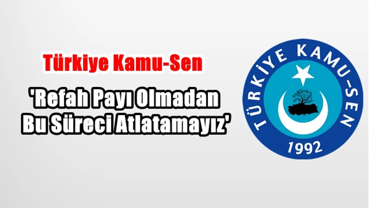 Kamu-Sen’den Hükümete Çağrı: ‘Refah payı olmadan bu süreci atlatamayız’